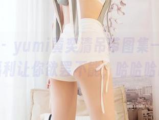 嗲囡囡 - yumi黄奕清吊带图集——这个福利让你欲罢不能，哈哈哈哈