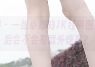 紧急企划 - 一张小恩的JK经典图片，下载后会不会有意外惊喜？